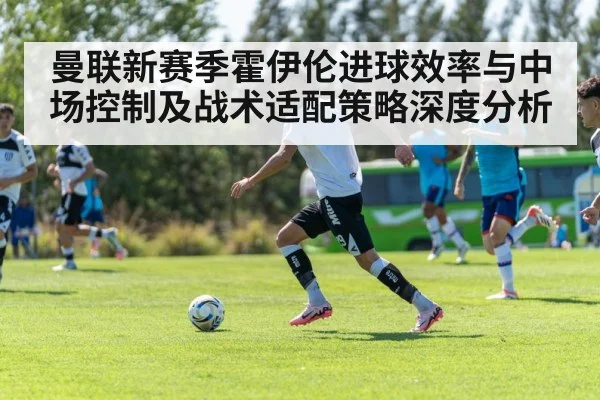 曼联新赛季霍伊伦进球效率与中场控制及战术适配策略深度分析