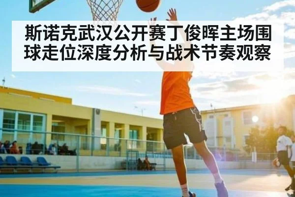 斯诺克武汉公开赛丁俊晖主场围球走位深度分析与战术节奏观察