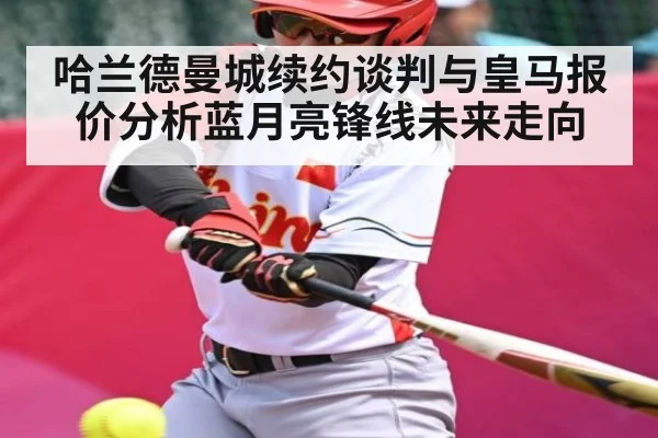 哈兰德曼城续约谈判与皇马报价分析蓝月亮锋线未来走向