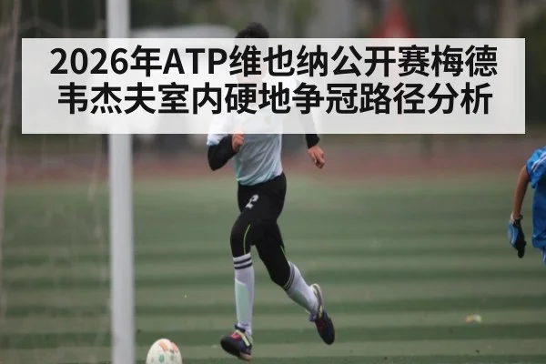 2026年ATP维也纳公开赛梅德韦杰夫室内硬地争冠路径分析 | hth